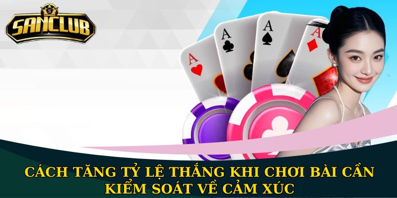 Cách tăng tỷ lệ thắng khi chơi bài cần kiểm soát về cảm xúc