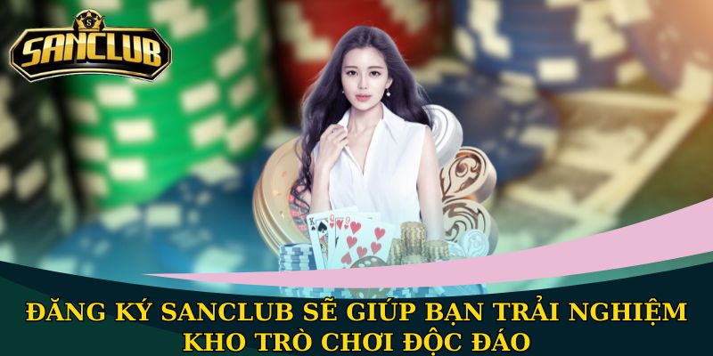 Đăng ký Sanclub sẽ giúp bạn trải nghiệm kho trò chơi độc đáo